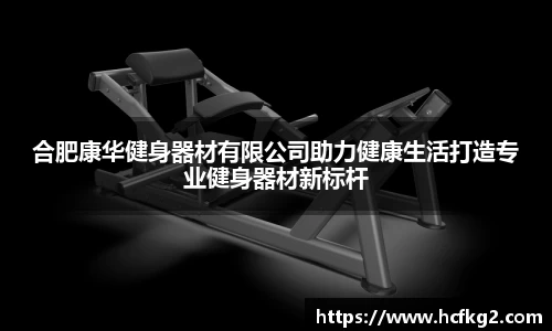 合肥康华健身器材有限公司助力健康生活打造专业健身器材新标杆